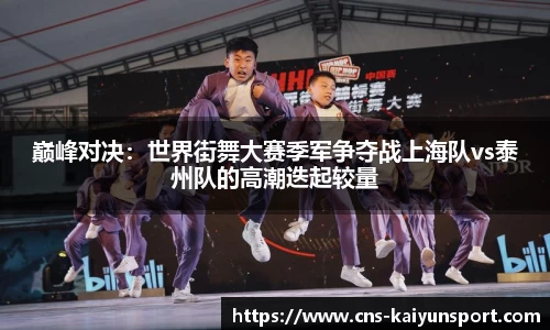 巅峰对决：世界街舞大赛季军争夺战上海队vs泰州队的高潮迭起较量
