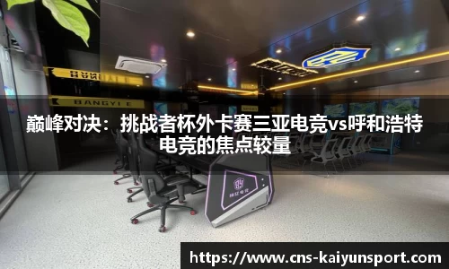 巅峰对决：挑战者杯外卡赛三亚电竞vs呼和浩特电竞的焦点较量