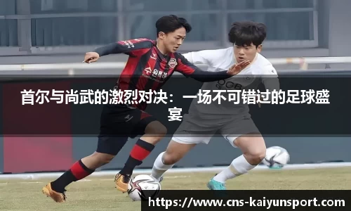 首尔与尚武的激烈对决：一场不可错过的足球盛宴